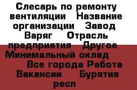 Слесарь по ремонту вентиляции › Название организации ­ Завод "Варяг" › Отрасль предприятия ­ Другое › Минимальный оклад ­ 25 000 - Все города Работа » Вакансии   . Бурятия респ.